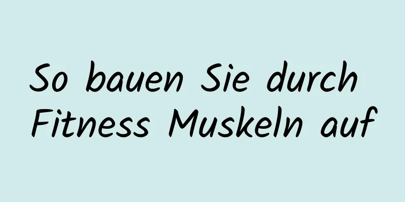 So bauen Sie durch Fitness Muskeln auf