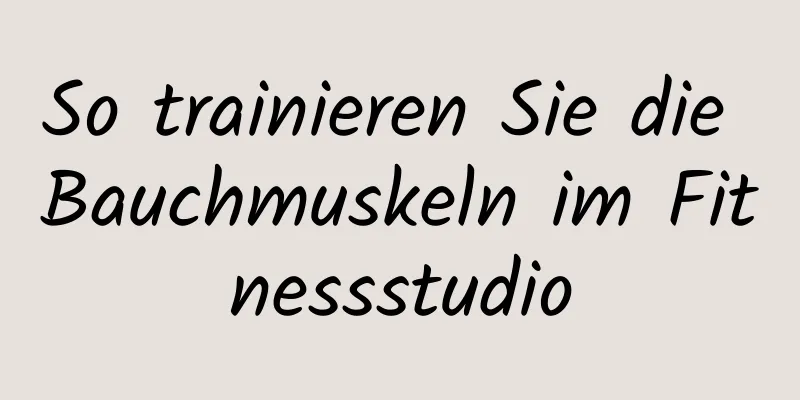 So trainieren Sie die Bauchmuskeln im Fitnessstudio