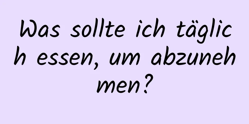 Was sollte ich täglich essen, um abzunehmen?