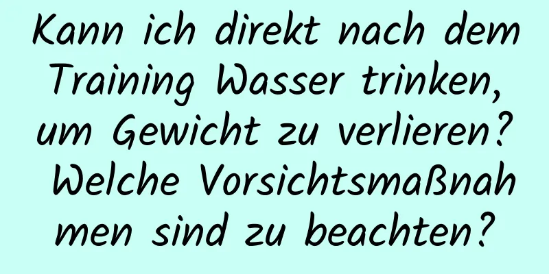 Kann ich direkt nach dem Training Wasser trinken, um Gewicht zu verlieren? Welche Vorsichtsmaßnahmen sind zu beachten?