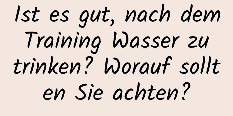 Ist es gut, nach dem Training Wasser zu trinken? Worauf sollten Sie achten?