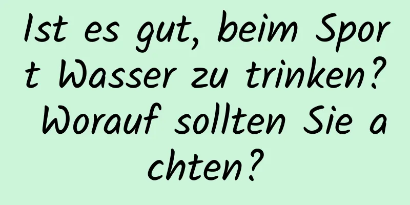 Ist es gut, beim Sport Wasser zu trinken? Worauf sollten Sie achten?