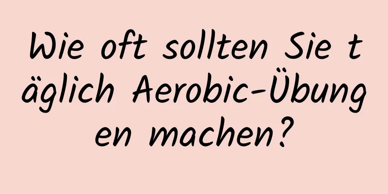 Wie oft sollten Sie täglich Aerobic-Übungen machen?