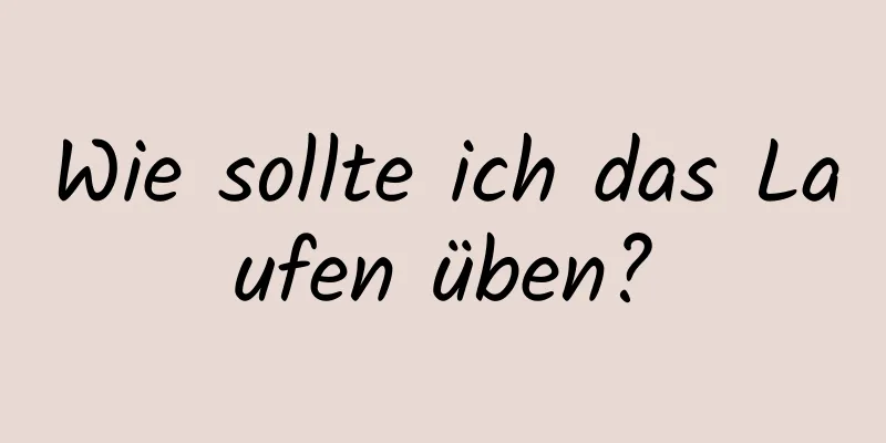 Wie sollte ich das Laufen üben?