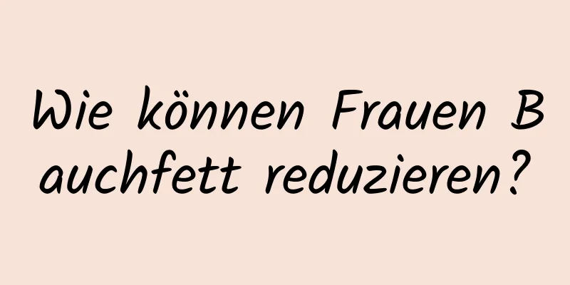 Wie können Frauen Bauchfett reduzieren?