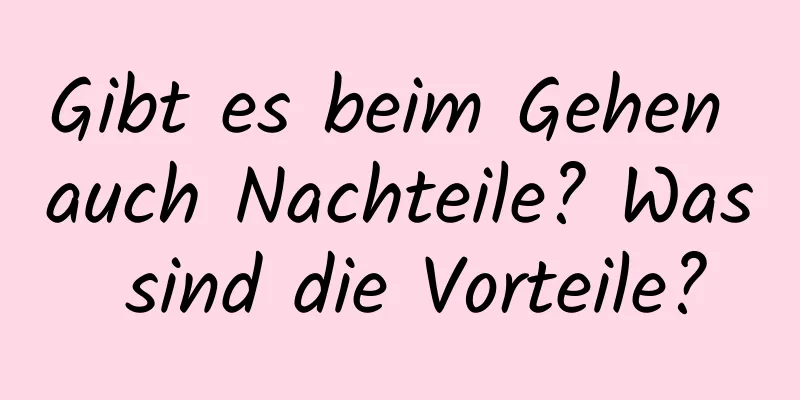 Gibt es beim Gehen auch Nachteile? Was sind die Vorteile?