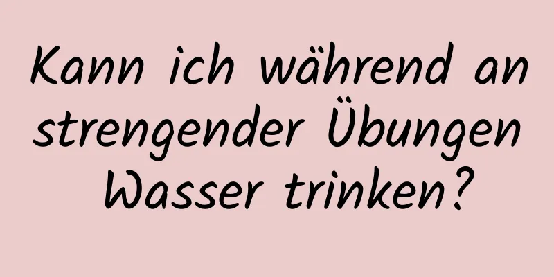 Kann ich während anstrengender Übungen Wasser trinken?