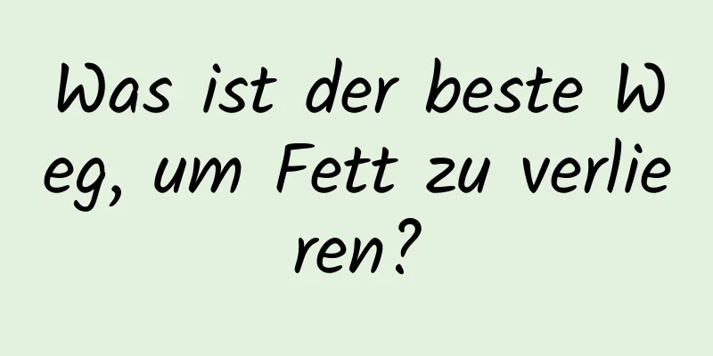 Was ist der beste Weg, um Fett zu verlieren?