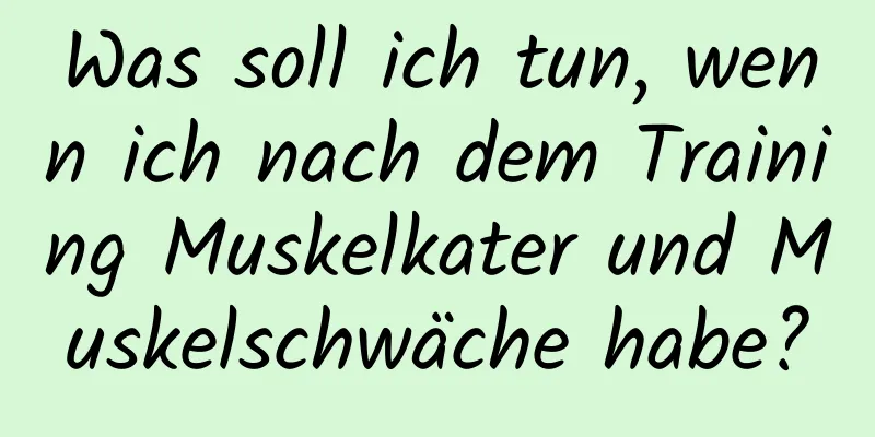 Was soll ich tun, wenn ich nach dem Training Muskelkater und Muskelschwäche habe?