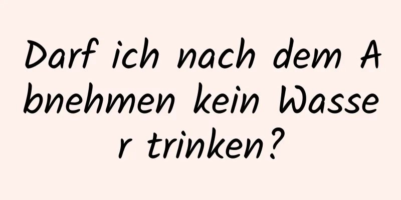 Darf ich nach dem Abnehmen kein Wasser trinken?