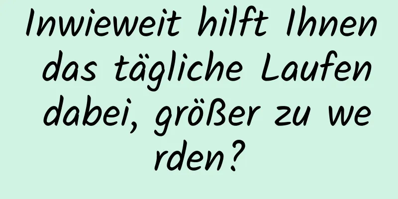 Inwieweit hilft Ihnen das tägliche Laufen dabei, größer zu werden?