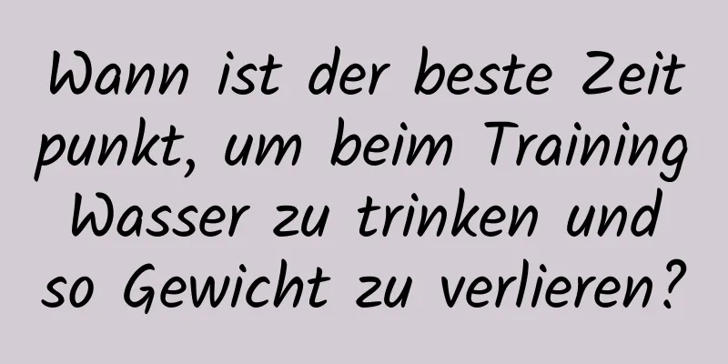 Wann ist der beste Zeitpunkt, um beim Training Wasser zu trinken und so Gewicht zu verlieren?