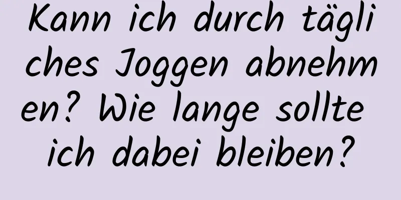 Kann ich durch tägliches Joggen abnehmen? Wie lange sollte ich dabei bleiben?