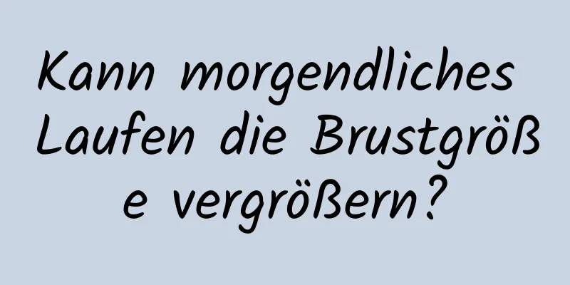 Kann morgendliches Laufen die Brustgröße vergrößern?