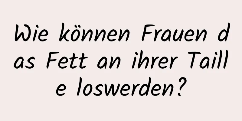 Wie können Frauen das Fett an ihrer Taille loswerden?