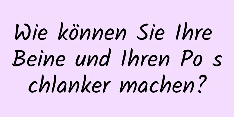 Wie können Sie Ihre Beine und Ihren Po schlanker machen?