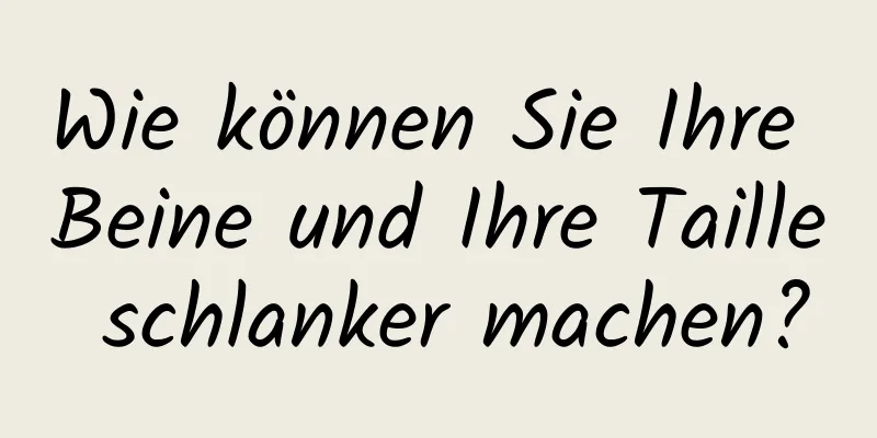 Wie können Sie Ihre Beine und Ihre Taille schlanker machen?