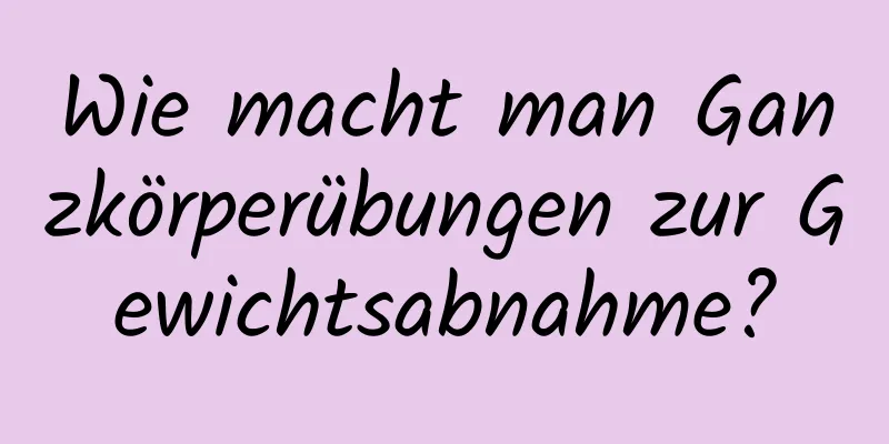 Wie macht man Ganzkörperübungen zur Gewichtsabnahme?