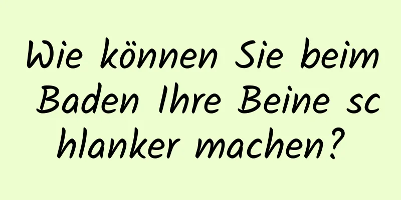 Wie können Sie beim Baden Ihre Beine schlanker machen?