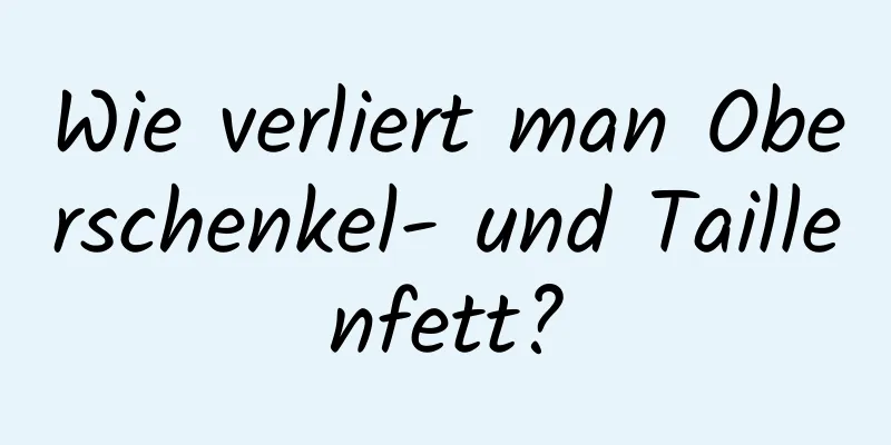 Wie verliert man Oberschenkel- und Taillenfett?