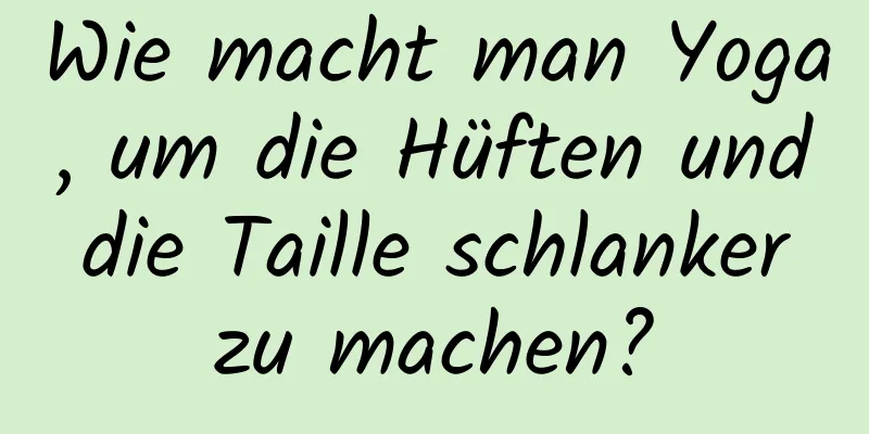 Wie macht man Yoga, um die Hüften und die Taille schlanker zu machen?