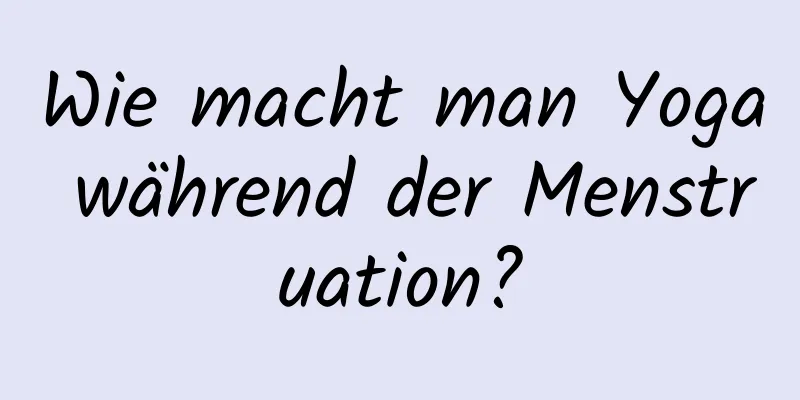 Wie macht man Yoga während der Menstruation?