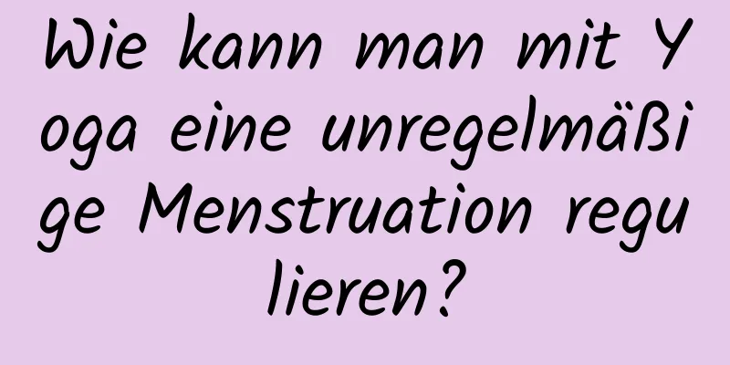 Wie kann man mit Yoga eine unregelmäßige Menstruation regulieren?