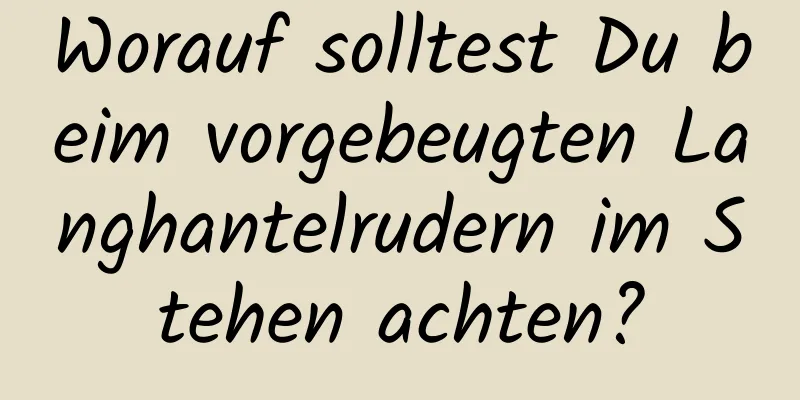 Worauf solltest Du beim vorgebeugten Langhantelrudern im Stehen achten?