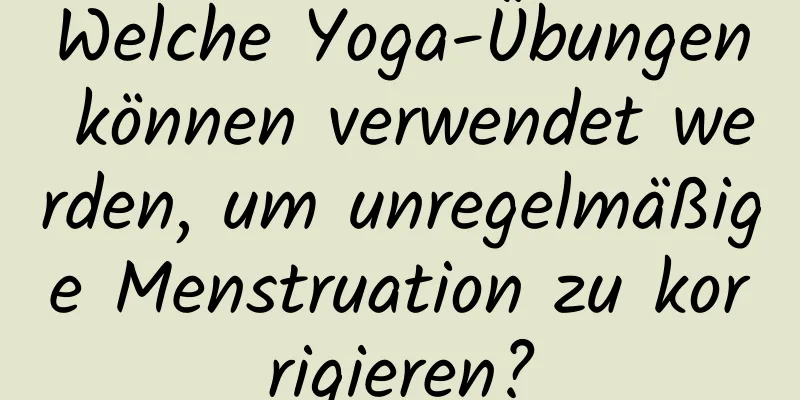 Welche Yoga-Übungen können verwendet werden, um unregelmäßige Menstruation zu korrigieren?