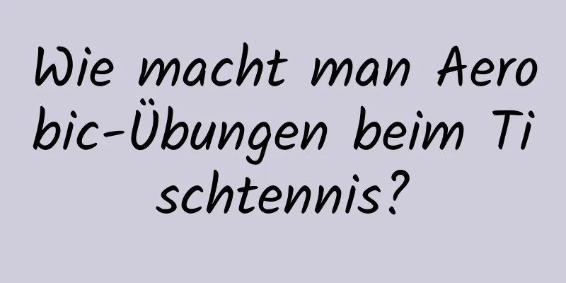 Wie macht man Aerobic-Übungen beim Tischtennis?