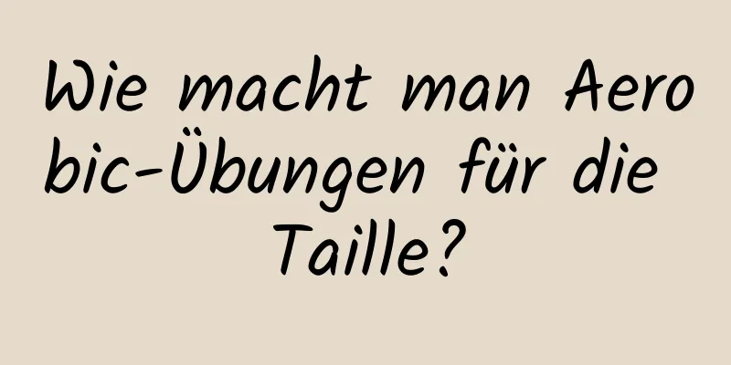 Wie macht man Aerobic-Übungen für die Taille?