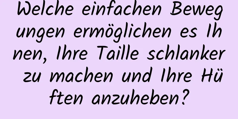 Welche einfachen Bewegungen ermöglichen es Ihnen, Ihre Taille schlanker zu machen und Ihre Hüften anzuheben?