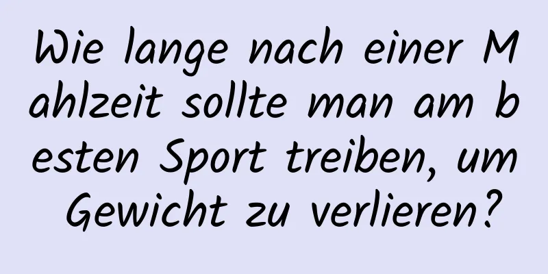 Wie lange nach einer Mahlzeit sollte man am besten Sport treiben, um Gewicht zu verlieren?