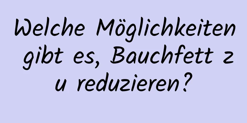 Welche Möglichkeiten gibt es, Bauchfett zu reduzieren?