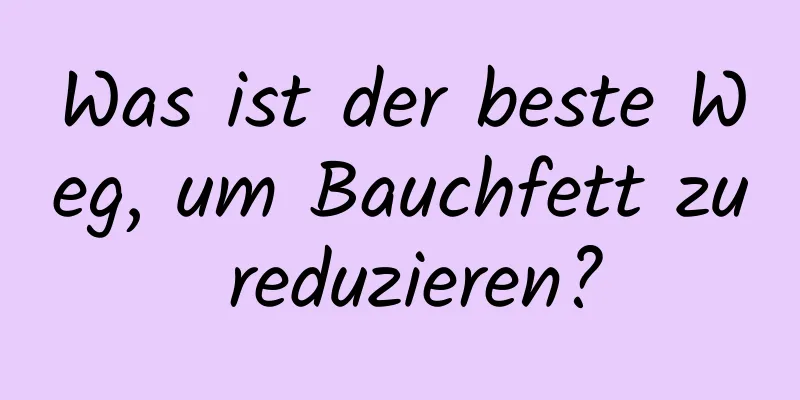 Was ist der beste Weg, um Bauchfett zu reduzieren?