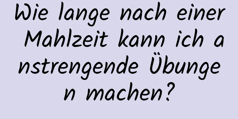 Wie lange nach einer Mahlzeit kann ich anstrengende Übungen machen?