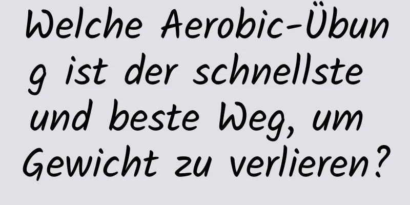 Welche Aerobic-Übung ist der schnellste und beste Weg, um Gewicht zu verlieren?