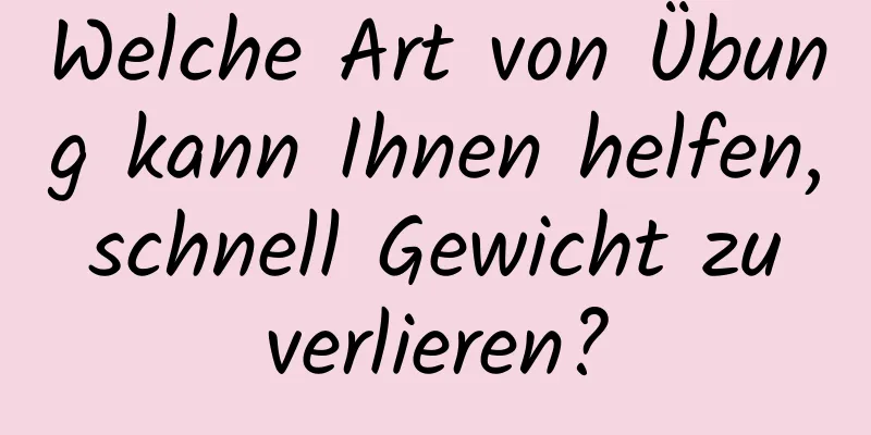 Welche Art von Übung kann Ihnen helfen, schnell Gewicht zu verlieren?