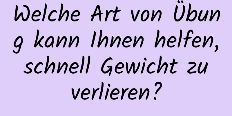 Welche Art von Übung kann Ihnen helfen, schnell Gewicht zu verlieren?