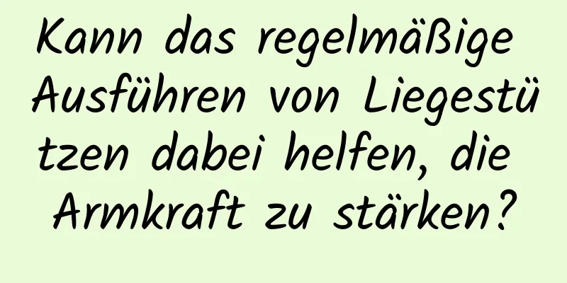 Kann das regelmäßige Ausführen von Liegestützen dabei helfen, die Armkraft zu stärken?