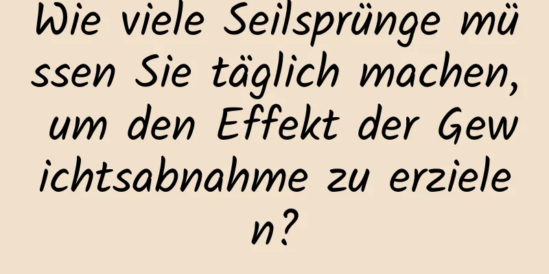 Wie viele Seilsprünge müssen Sie täglich machen, um den Effekt der Gewichtsabnahme zu erzielen?