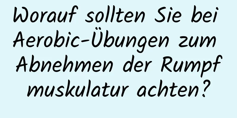 Worauf sollten Sie bei Aerobic-Übungen zum Abnehmen der Rumpfmuskulatur achten?