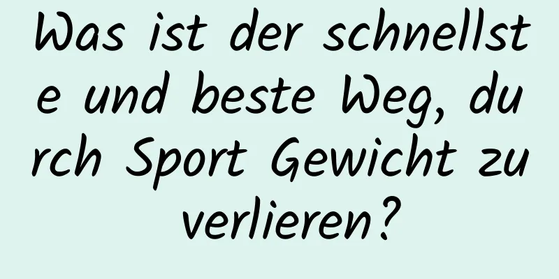 Was ist der schnellste und beste Weg, durch Sport Gewicht zu verlieren?