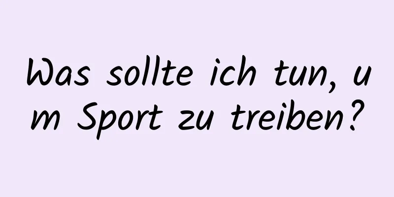 Was sollte ich tun, um Sport zu treiben?