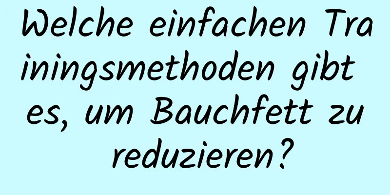 Welche einfachen Trainingsmethoden gibt es, um Bauchfett zu reduzieren?