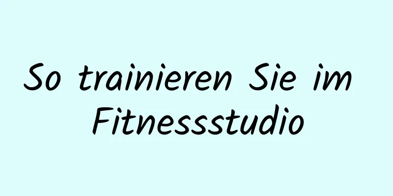 So trainieren Sie im Fitnessstudio