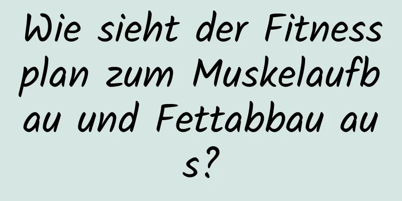 Wie sieht der Fitnessplan zum Muskelaufbau und Fettabbau aus?