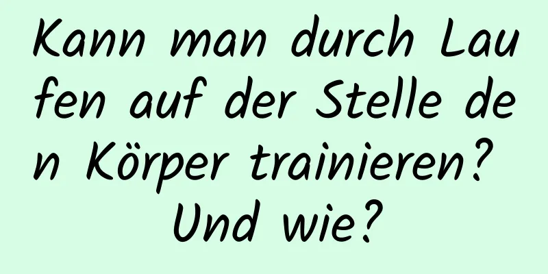 Kann man durch Laufen auf der Stelle den Körper trainieren? Und wie?