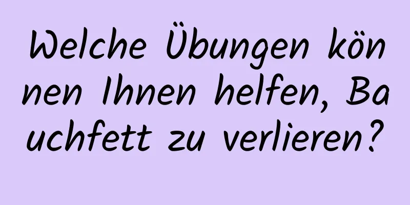 Welche Übungen können Ihnen helfen, Bauchfett zu verlieren?