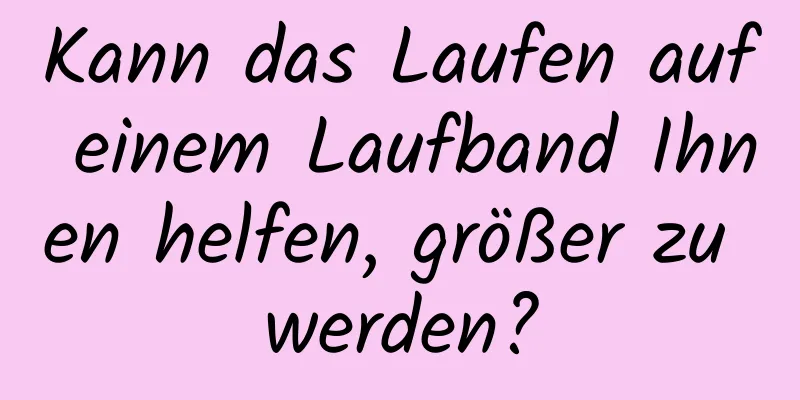 Kann das Laufen auf einem Laufband Ihnen helfen, größer zu werden?